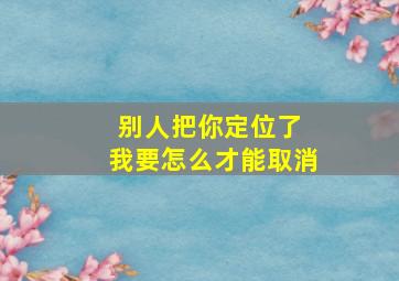 别人把你定位了 我要怎么才能取消